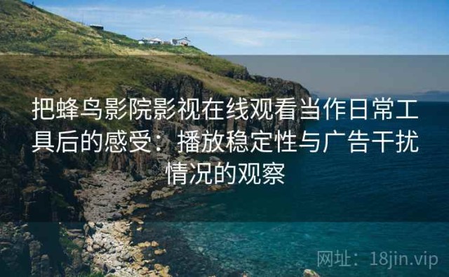 把蜂鸟影院影视在线观看当作日常工具后的感受：播放稳定性与广告干扰情况的观察