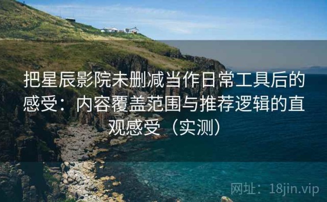 把星辰影院未删减当作日常工具后的感受：内容覆盖范围与推荐逻辑的直观感受（实测）