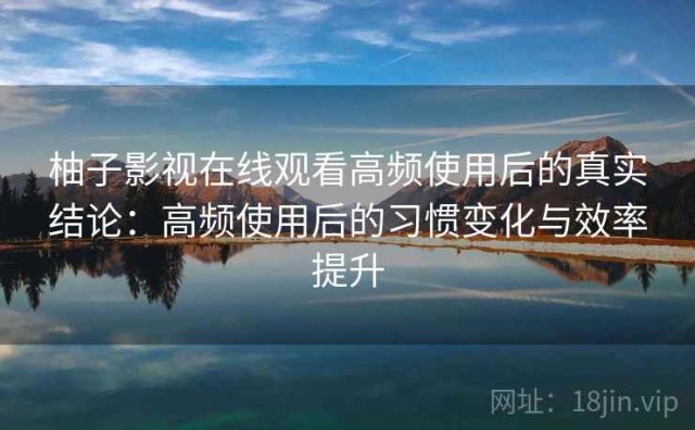 柚子影视在线观看高频使用后的真实结论：高频使用后的习惯变化与效率提升