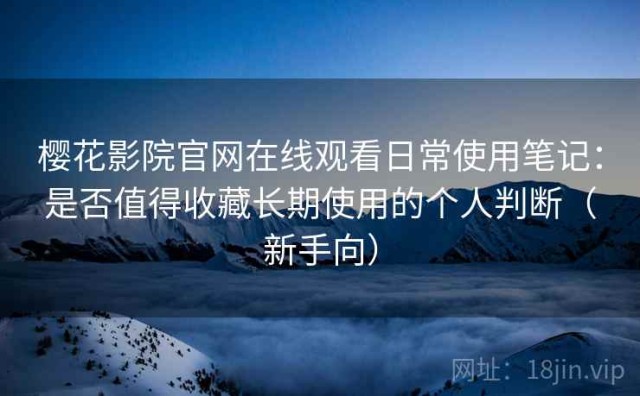 樱花影院官网在线观看日常使用笔记：是否值得收藏长期使用的个人判断（新手向）