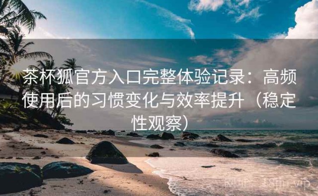 茶杯狐官方入口完整体验记录：高频使用后的习惯变化与效率提升（稳定性观察）