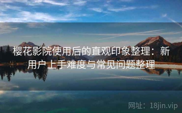 樱花影院使用后的直观印象整理：新用户上手难度与常见问题整理