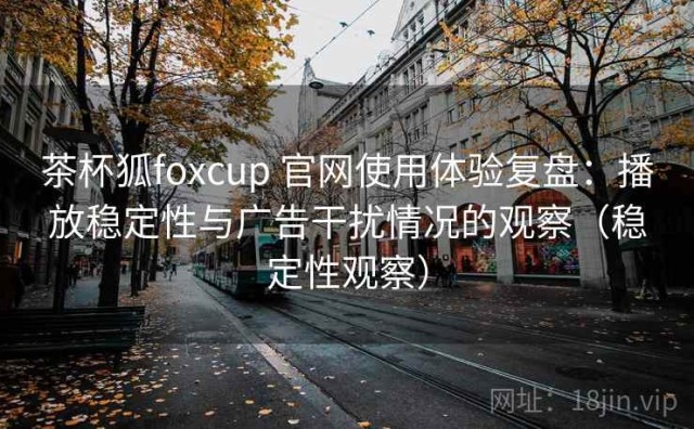 茶杯狐foxcup 官网使用体验复盘：播放稳定性与广告干扰情况的观察（稳定性观察）