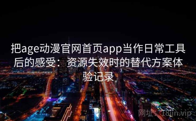 把age动漫官网首页app当作日常工具后的感受：资源失效时的替代方案体验记录