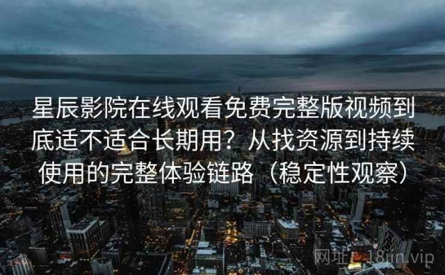星辰影院在线观看免费完整版视频到底适不适合长期用？从找资源到持续使用的完整体验链路（稳定性观察）