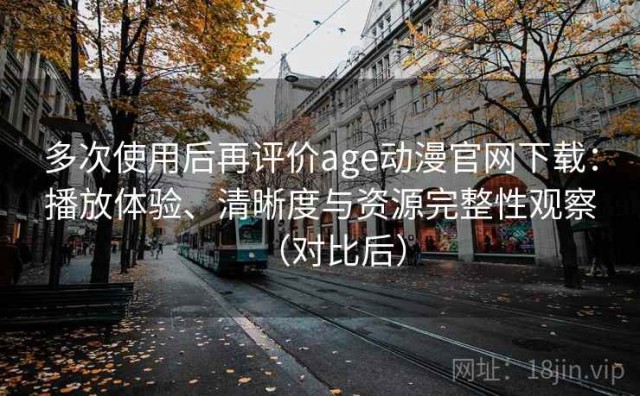 多次使用后再评价age动漫官网下载：播放体验、清晰度与资源完整性观察（对比后）