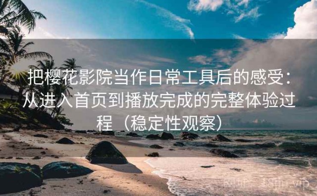 把樱花影院当作日常工具后的感受：从进入首页到播放完成的完整体验过程（稳定性观察）