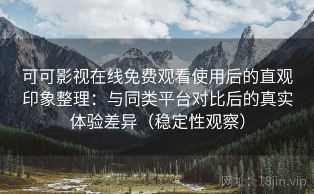 可可影视在线免费观看使用后的直观印象整理：与同类平台对比后的真实体验差异（稳定性观察）