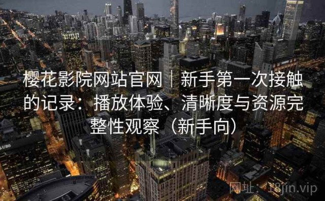 樱花影院网站官网｜新手第一次接触的记录：播放体验、清晰度与资源完整性观察（新手向）