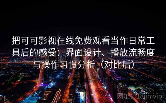 把可可影视在线免费观看当作日常工具后的感受：界面设计、播放流畅度与操作习惯分析（对比后）