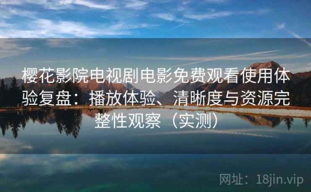 樱花影院电视剧电影免费观看使用体验复盘：播放体验、清晰度与资源完整性观察（实测）