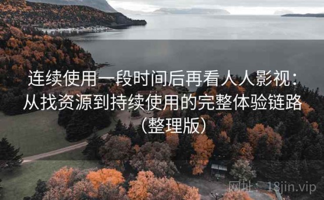 连续使用一段时间后再看人人影视：从找资源到持续使用的完整体验链路（整理版）