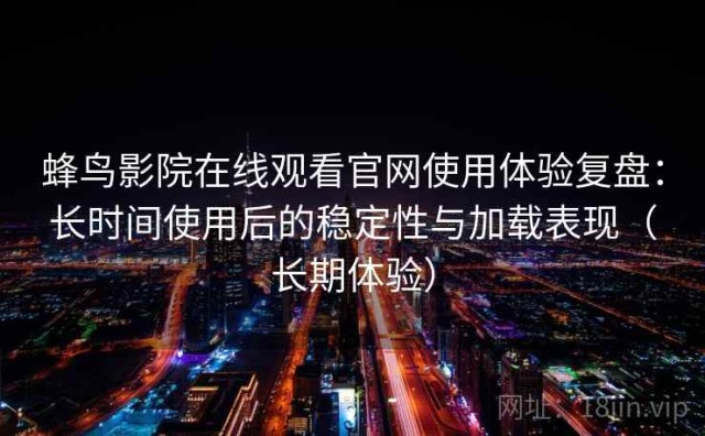 蜂鸟影院在线观看官网使用体验复盘：长时间使用后的稳定性与加载表现（长期体验）