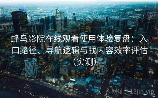 蜂鸟影院在线观看使用体验复盘：入口路径、导航逻辑与找内容效率评估（实测）