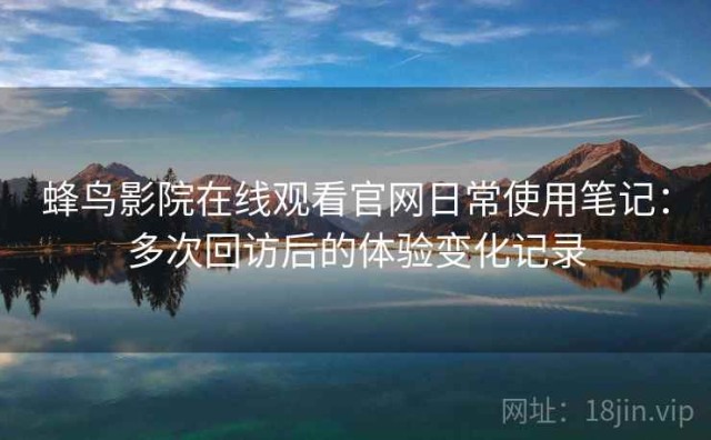 蜂鸟影院在线观看官网日常使用笔记：多次回访后的体验变化记录