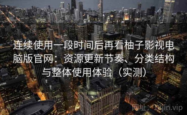 连续使用一段时间后再看柚子影视电脑版官网：资源更新节奏、分类结构与整体使用体验（实测）