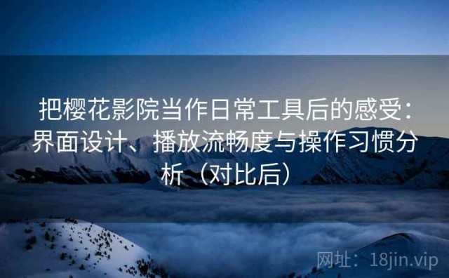 把樱花影院当作日常工具后的感受：界面设计、播放流畅度与操作习惯分析（对比后）