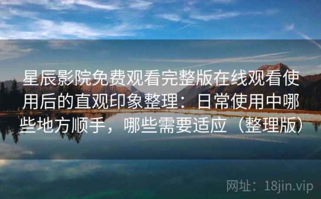 星辰影院免费观看完整版在线观看使用后的直观印象整理：日常使用中哪些地方顺手，哪些需要适应（整理版）