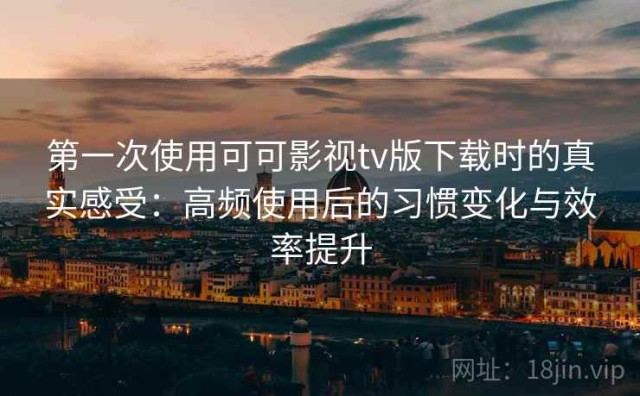 第一次使用可可影视tv版下载时的真实感受：高频使用后的习惯变化与效率提升