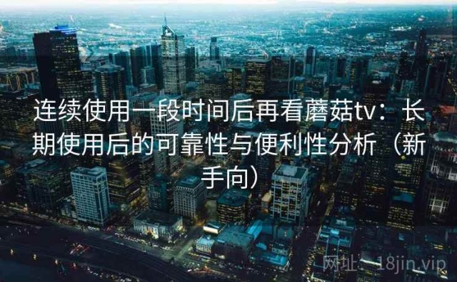 连续使用一段时间后再看蘑菇tv：长期使用后的可靠性与便利性分析（新手向）