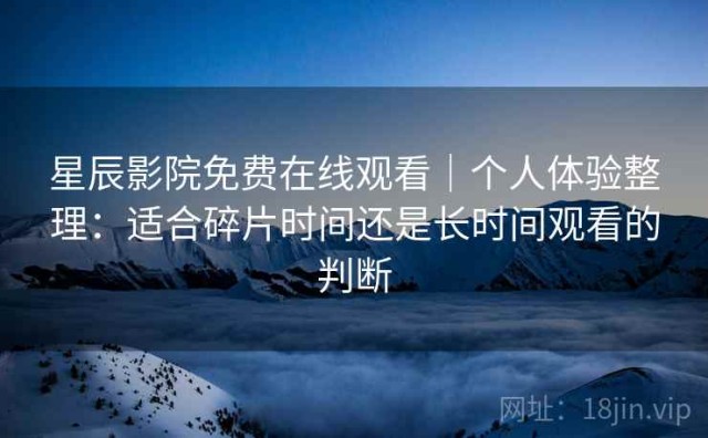 星辰影院免费在线观看｜个人体验整理：适合碎片时间还是长时间观看的判断