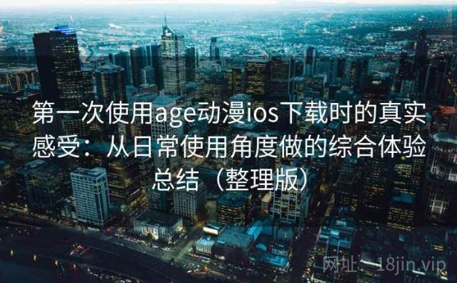 第一次使用age动漫ios下载时的真实感受：从日常使用角度做的综合体验总结（整理版）