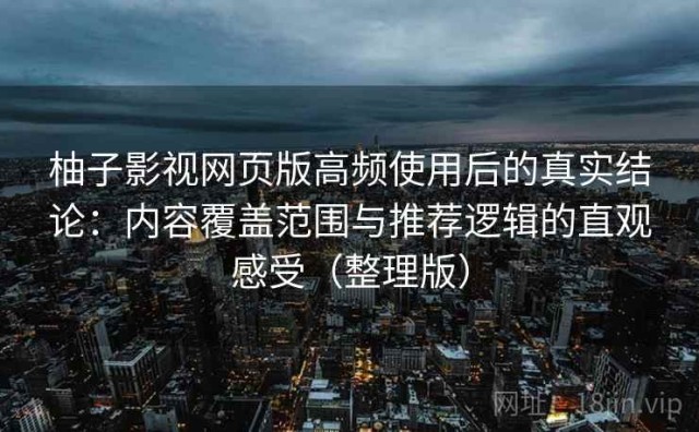 柚子影视网页版高频使用后的真实结论：内容覆盖范围与推荐逻辑的直观感受（整理版）