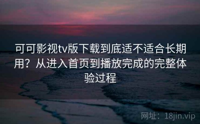 可可影视tv版下载到底适不适合长期用？从进入首页到播放完成的完整体验过程
