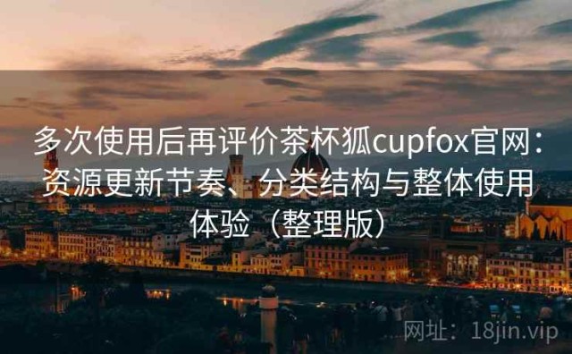 多次使用后再评价茶杯狐cupfox官网：资源更新节奏、分类结构与整体使用体验（整理版）