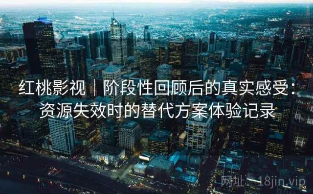 红桃影视｜阶段性回顾后的真实感受：资源失效时的替代方案体验记录