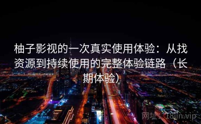 柚子影视的一次真实使用体验：从找资源到持续使用的完整体验链路（长期体验）