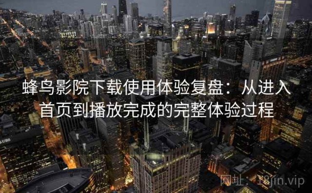 蜂鸟影院下载使用体验复盘：从进入首页到播放完成的完整体验过程