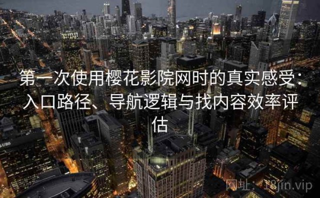 第一次使用樱花影院网时的真实感受：入口路径、导航逻辑与找内容效率评估
