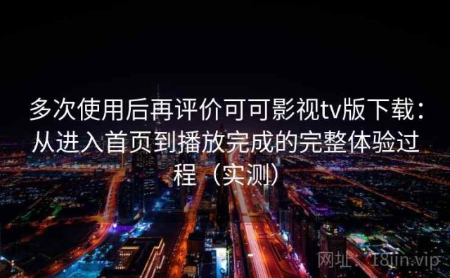 多次使用后再评价可可影视tv版下载：从进入首页到播放完成的完整体验过程（实测）