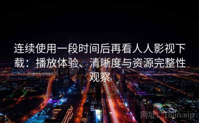 连续使用一段时间后再看人人影视下载：播放体验、清晰度与资源完整性观察