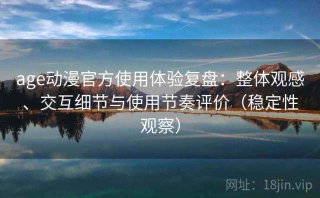 age动漫官方使用体验复盘：整体观感、交互细节与使用节奏评价（稳定性观察）