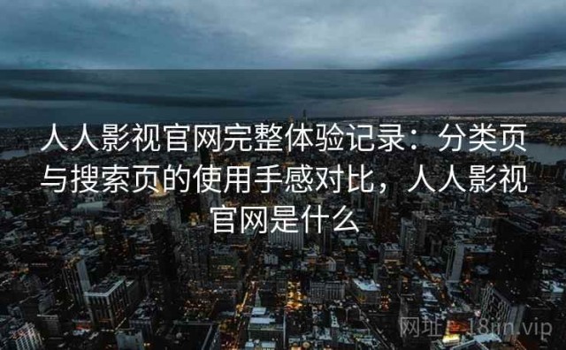 人人影视官网完整体验记录：分类页与搜索页的使用手感对比，人人影视官网是什么