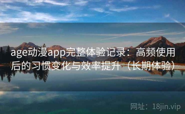 age动漫app完整体验记录：高频使用后的习惯变化与效率提升（长期体验）