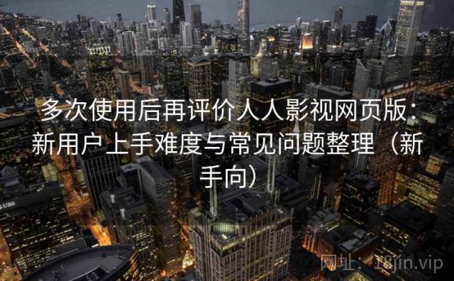 多次使用后再评价人人影视网页版：新用户上手难度与常见问题整理（新手向）
