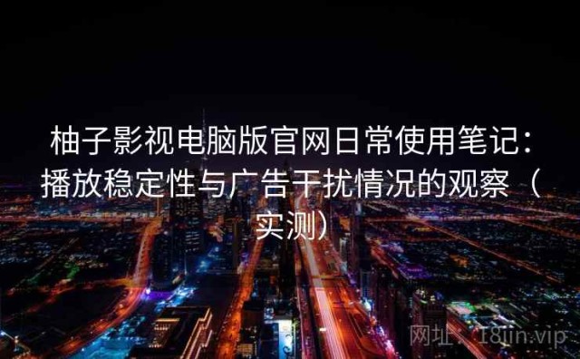柚子影视电脑版官网日常使用笔记：播放稳定性与广告干扰情况的观察（实测）