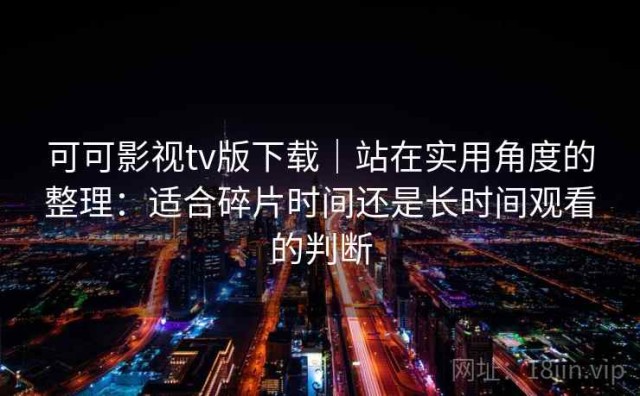 可可影视tv版下载｜站在实用角度的整理：适合碎片时间还是长时间观看的判断