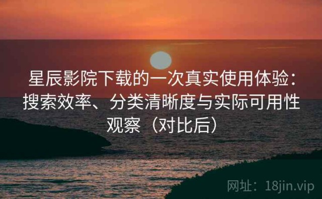 星辰影院下载的一次真实使用体验：搜索效率、分类清晰度与实际可用性观察（对比后）