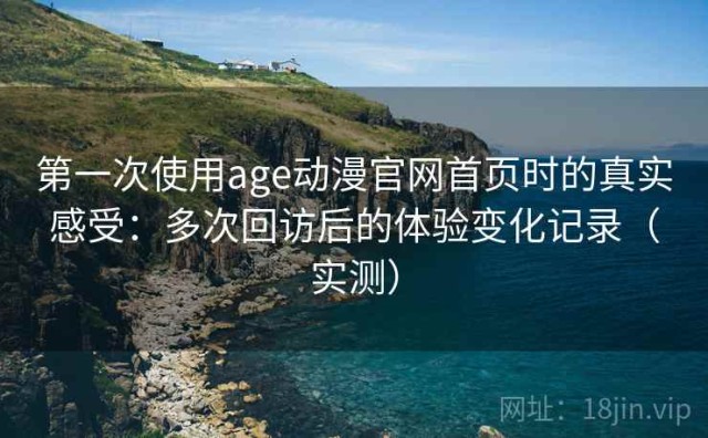 第一次使用age动漫官网首页时的真实感受：多次回访后的体验变化记录（实测）