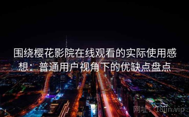 围绕樱花影院在线观看的实际使用感想：普通用户视角下的优缺点盘点
