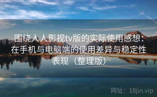 围绕人人影视tv版的实际使用感想：在手机与电脑端的使用差异与稳定性表现（整理版）