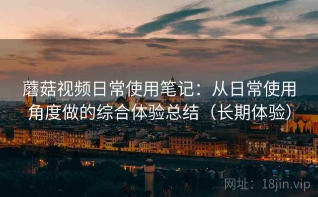 蘑菇视频日常使用笔记：从日常使用角度做的综合体验总结（长期体验）