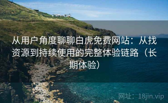 从用户角度聊聊白虎免费网站：从找资源到持续使用的完整体验链路（长期体验）