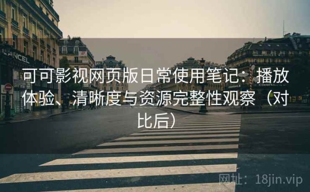 可可影视网页版日常使用笔记：播放体验、清晰度与资源完整性观察（对比后）