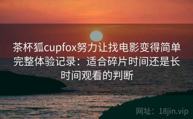 茶杯狐cupfox努力让找电影变得简单完整体验记录：适合碎片时间还是长时间观看的判断