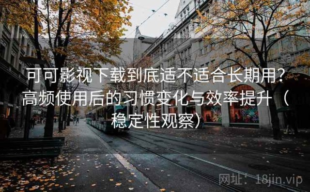 可可影视下载到底适不适合长期用？高频使用后的习惯变化与效率提升（稳定性观察）